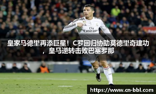 皇家马德里再添巨星！C罗回归协助莫德里奇建功，皇马逆转击败巴塞罗那
