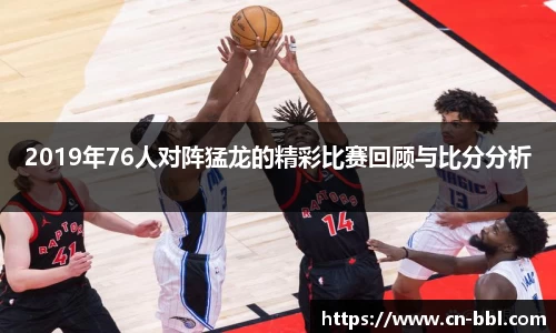 2019年76人对阵猛龙的精彩比赛回顾与比分分析