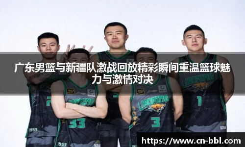 广东男篮与新疆队激战回放精彩瞬间重温篮球魅力与激情对决