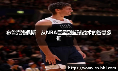 布鲁克洛佩斯：从NBA巨星到篮球战术的智慧象征