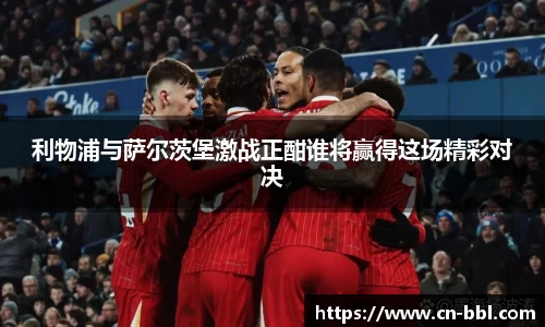 利物浦与萨尔茨堡激战正酣谁将赢得这场精彩对决