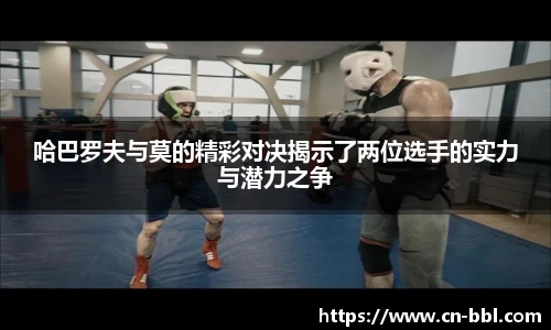 哈巴罗夫与莫的精彩对决揭示了两位选手的实力与潜力之争