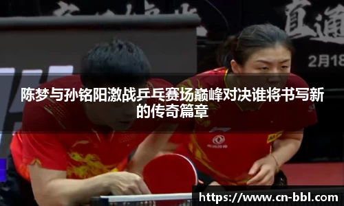 陈梦与孙铭阳激战乒乓赛场巅峰对决谁将书写新的传奇篇章