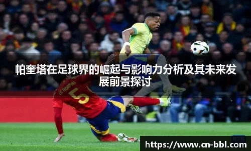 帕奎塔在足球界的崛起与影响力分析及其未来发展前景探讨