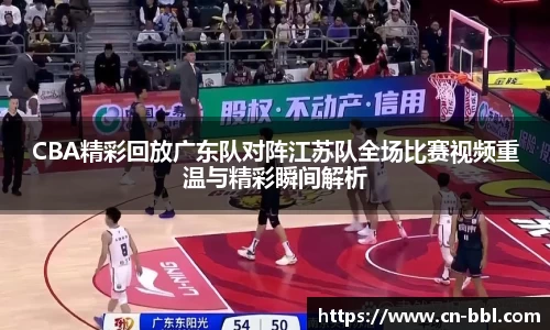 CBA精彩回放广东队对阵江苏队全场比赛视频重温与精彩瞬间解析