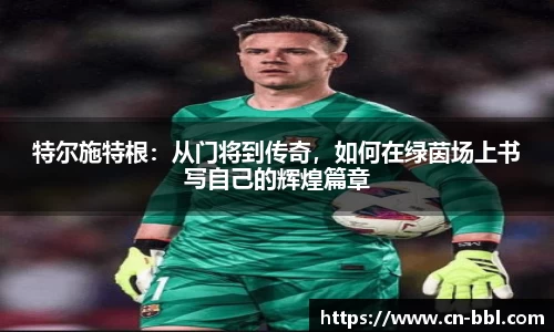 特尔施特根：从门将到传奇，如何在绿茵场上书写自己的辉煌篇章