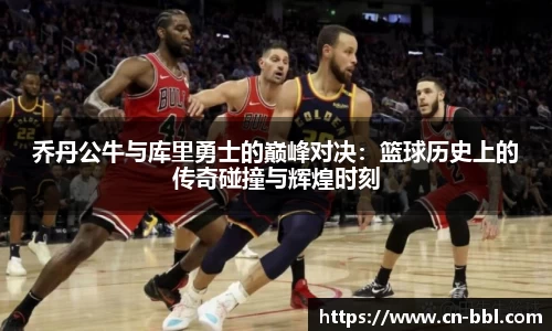 乔丹公牛与库里勇士的巅峰对决：篮球历史上的传奇碰撞与辉煌时刻