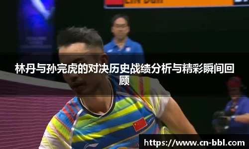 林丹与孙完虎的对决历史战绩分析与精彩瞬间回顾