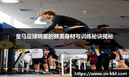 皇马足球明星的健美身材与训练秘诀揭秘