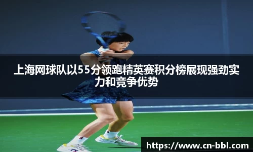 上海网球队以55分领跑精英赛积分榜展现强劲实力和竞争优势