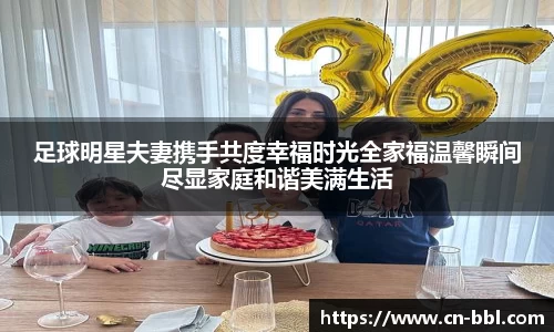 足球明星夫妻携手共度幸福时光全家福温馨瞬间尽显家庭和谐美满生活