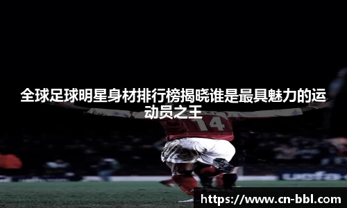 全球足球明星身材排行榜揭晓谁是最具魅力的运动员之王
