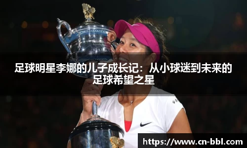 足球明星李娜的儿子成长记：从小球迷到未来的足球希望之星