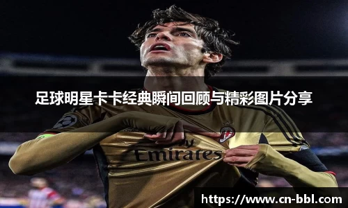 足球明星卡卡经典瞬间回顾与精彩图片分享