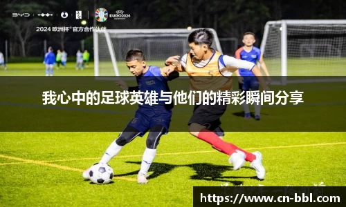 我心中的足球英雄与他们的精彩瞬间分享